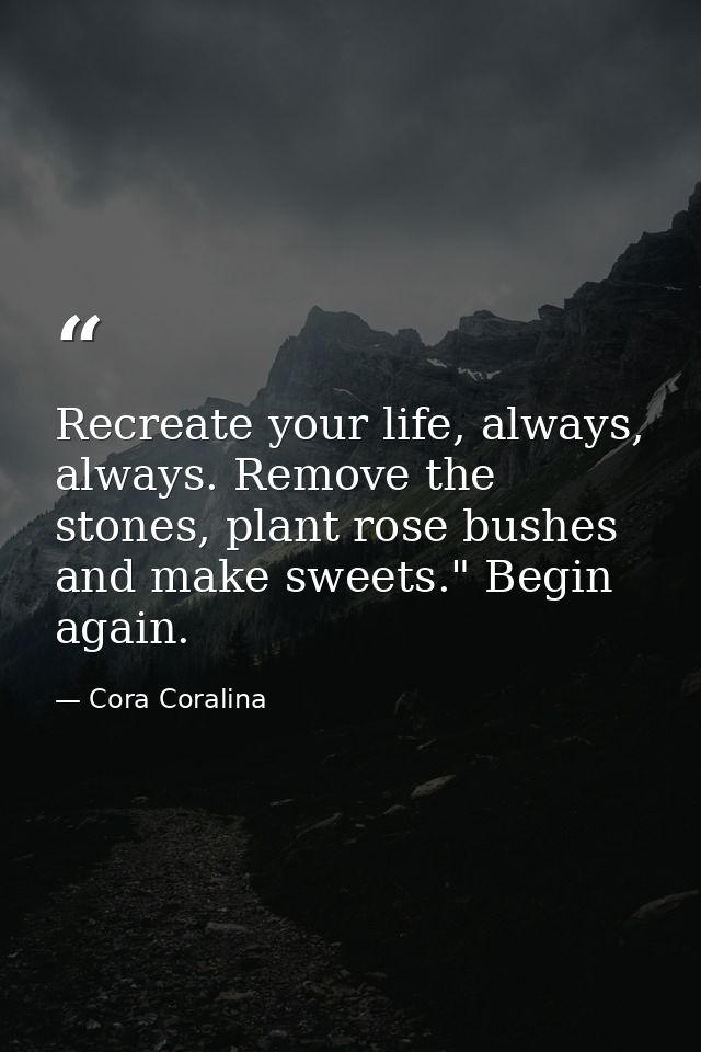 Recreate your life, always, always. Remove the stones, plant rose bushes and make sweets." Begin again. — Cora Coralina