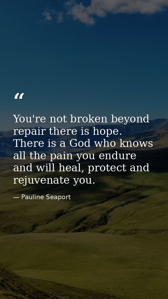 You're not broken beyond repair there is hope. There is a God who knows all the pain you endure and will heal, protect a — Pauline Seaport