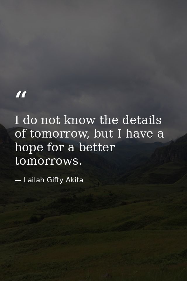 I do not know the details of tomorrow, but I have a hope for a better tomorrows. — Lailah Gifty Akita