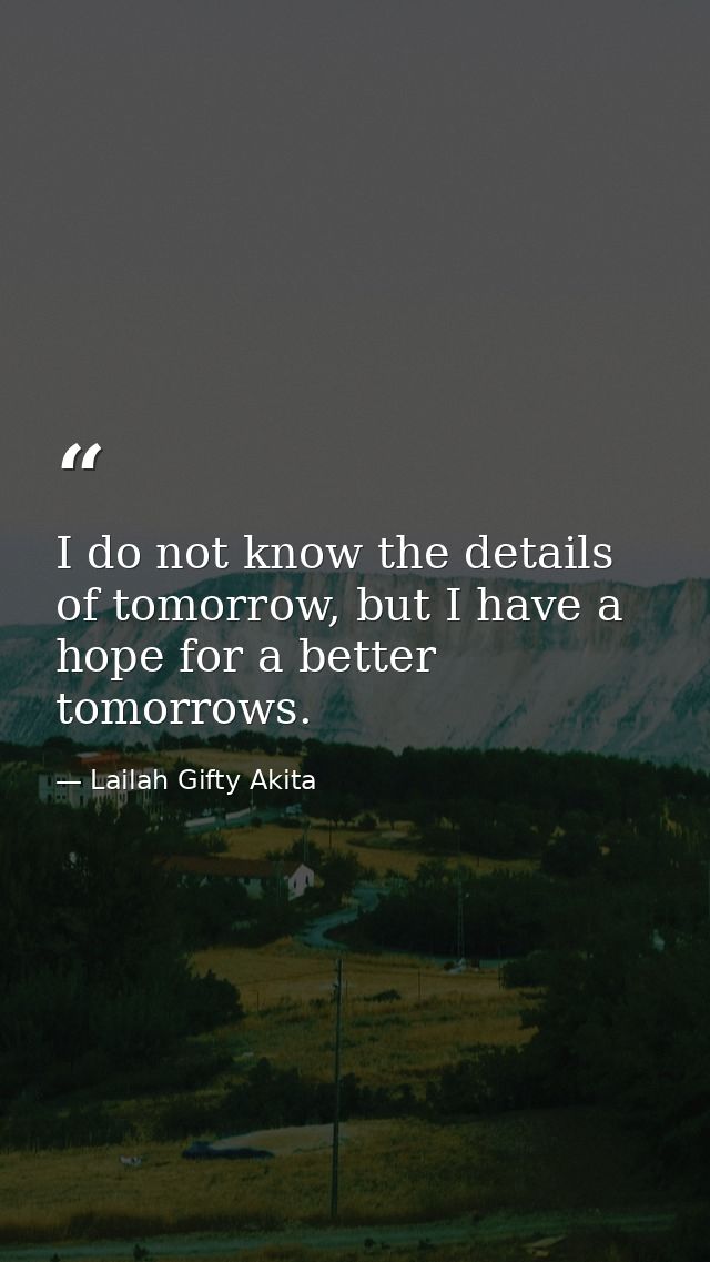 I do not know the details of tomorrow, but I have a hope for a better tomorrows. — Lailah Gifty Akita