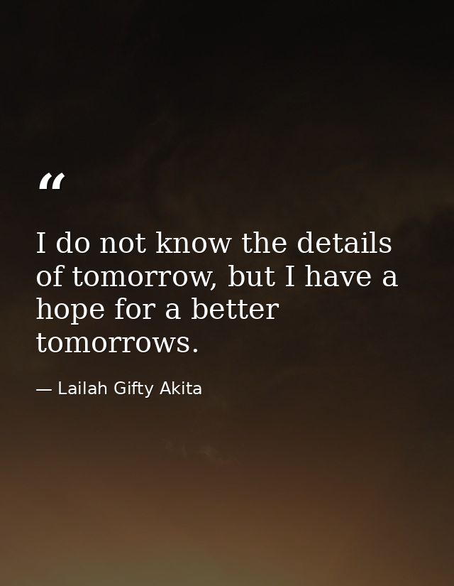 I do not know the details of tomorrow, but I have a hope for a better tomorrows. — Lailah Gifty Akita