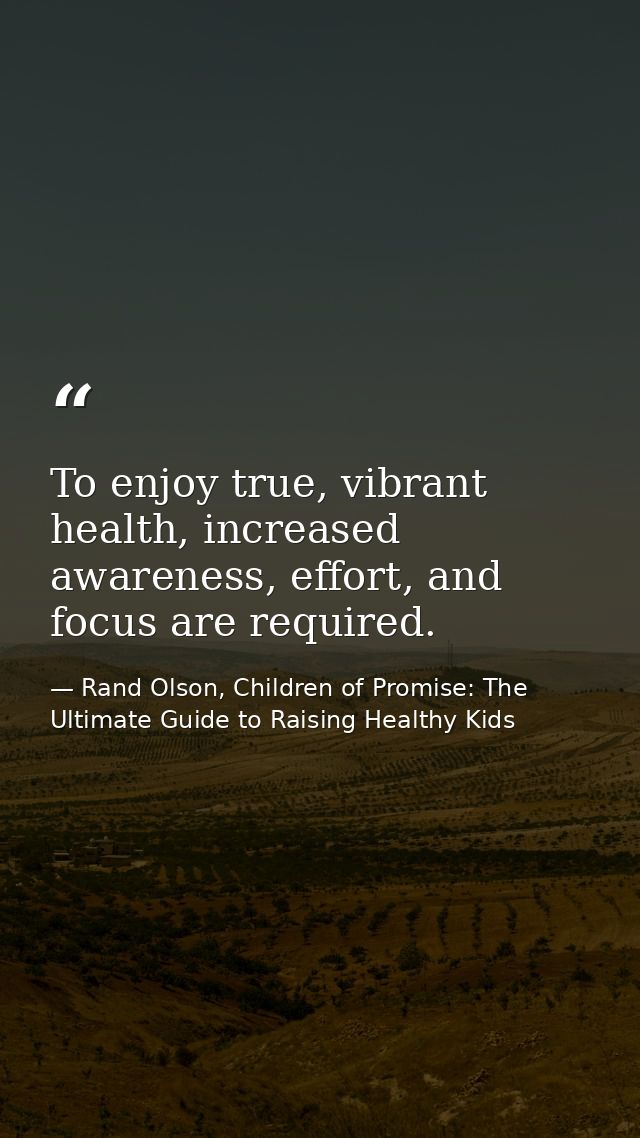 To enjoy true, vibrant health, increased awareness, effort, and focus are required. — Rand Olson, Children of Promise: The Ultimate Guide to Raising Healthy Kids