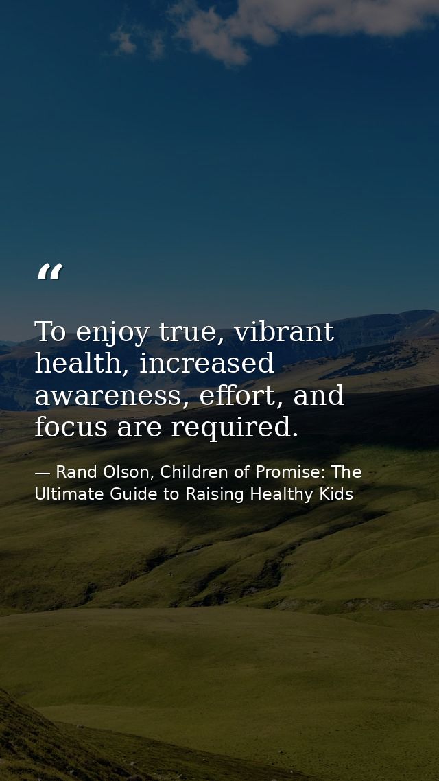 To enjoy true, vibrant health, increased awareness, effort, and focus are required. — Rand Olson, Children of Promise: The Ultimate Guide to Raising Healthy Kids