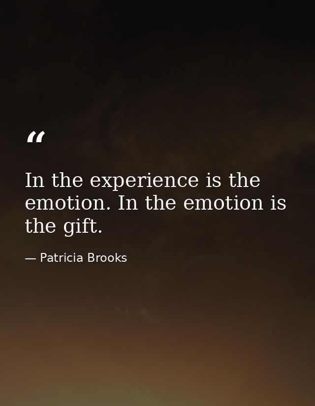 In the experience is the emotion. In the emotion is the gift. — Patricia Brooks