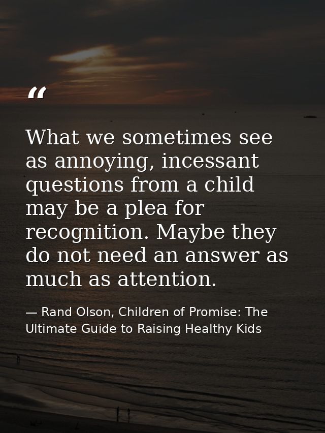 What we sometimes see as annoying, incessant questions from a child may be a plea for recognition. Maybe they do not nee — Rand Olson, Children of Promise: The Ultimate Guide to Raising Healthy Kids