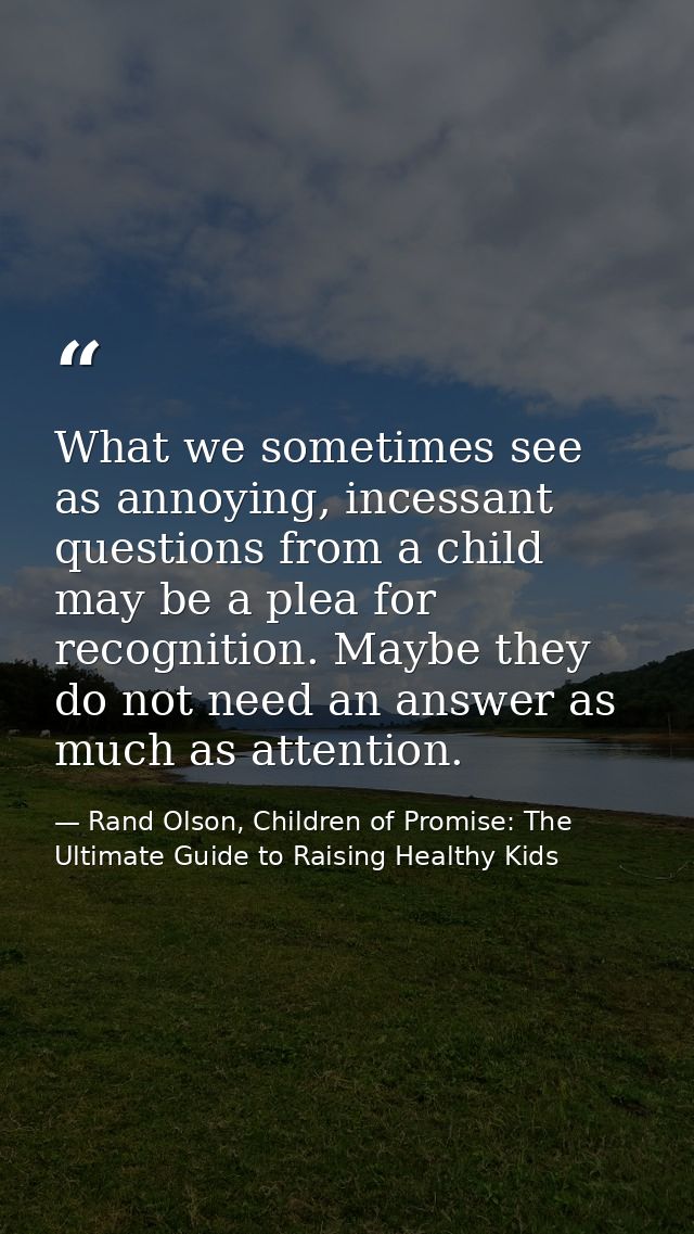 What we sometimes see as annoying, incessant questions from a child may be a plea for recognition. Maybe they do not nee — Rand Olson, Children of Promise: The Ultimate Guide to Raising Healthy Kids