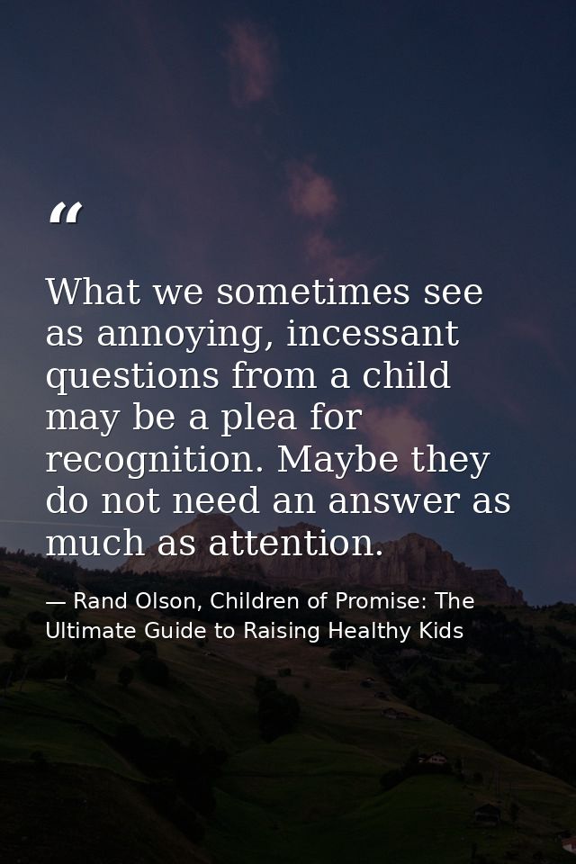 What we sometimes see as annoying, incessant questions from a child may be a plea for recognition. Maybe they do not nee — Rand Olson, Children of Promise: The Ultimate Guide to Raising Healthy Kids