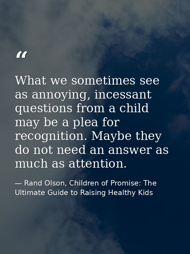 What we sometimes see as annoying, incessant questions from a child may be a plea for recognition. Maybe they do not nee — Rand Olson, Children of Promise: The Ultimate Guide to Raising Healthy Kids