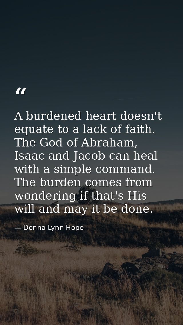A burdened heart doesn't equate to a lack of faith. The God of Abraham, Isaac and Jacob can heal with a simple command.  — Donna Lynn Hope