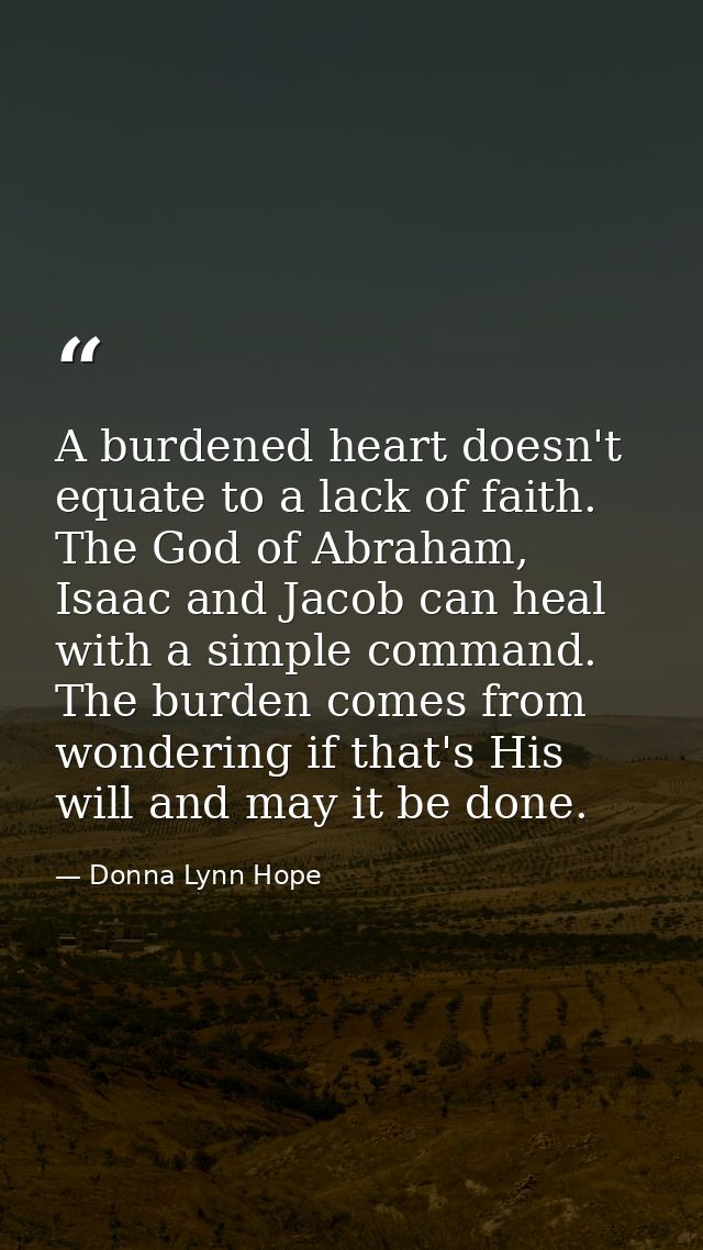 A burdened heart doesn't equate to a lack of faith. The God of Abraham, Isaac and Jacob can heal with a simple command.  — Donna Lynn Hope