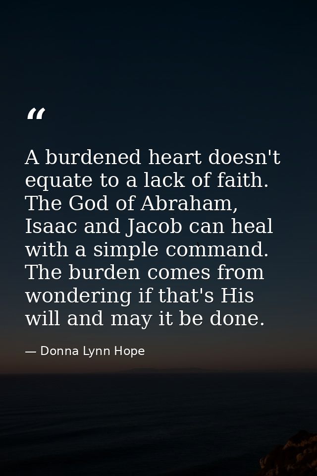 A burdened heart doesn't equate to a lack of faith. The God of Abraham, Isaac and Jacob can heal with a simple command.  — Donna Lynn Hope