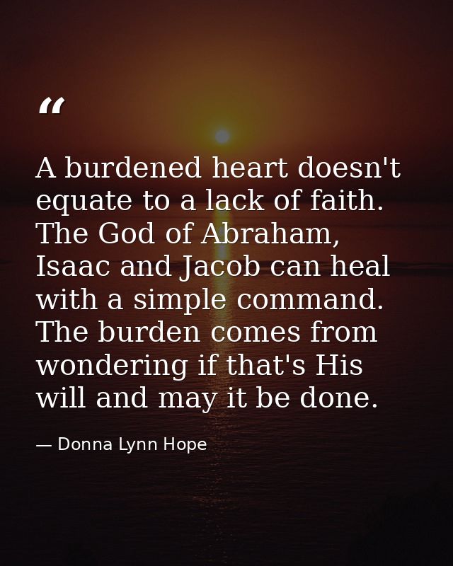 A burdened heart doesn't equate to a lack of faith. The God of Abraham, Isaac and Jacob can heal with a simple command.  — Donna Lynn Hope