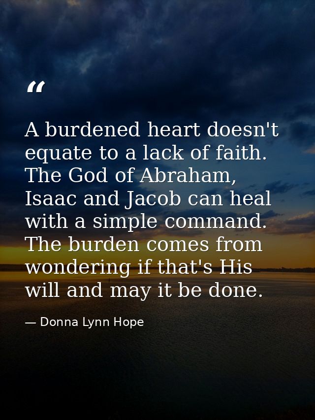 A burdened heart doesn't equate to a lack of faith. The God of Abraham, Isaac and Jacob can heal with a simple command.  — Donna Lynn Hope