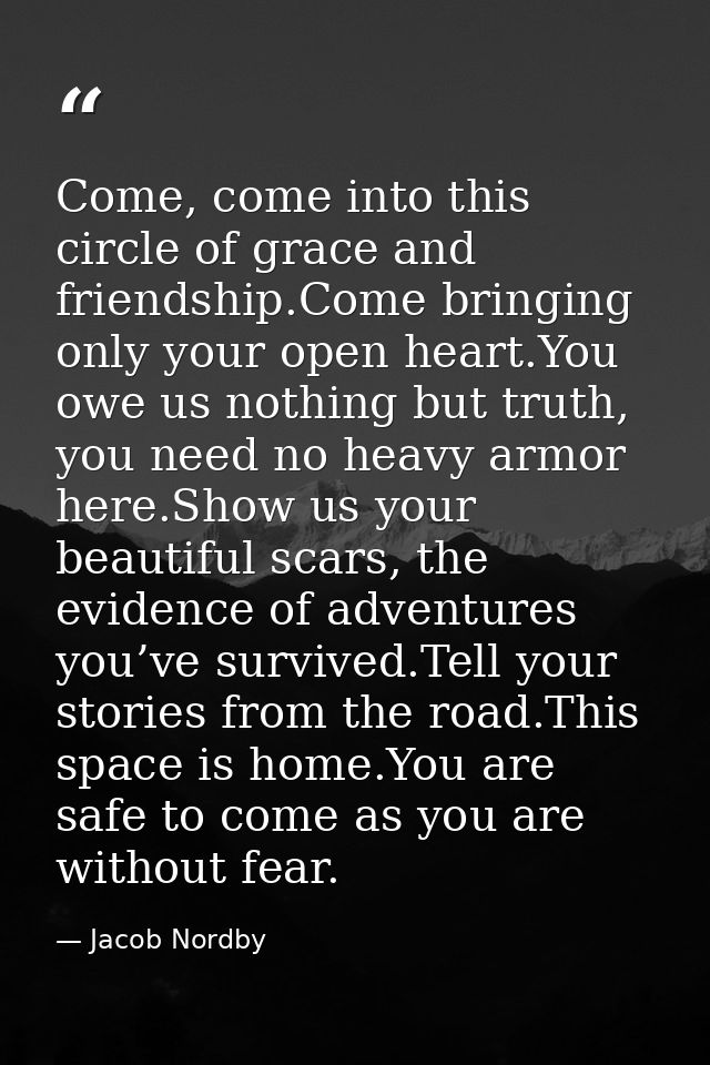 Come, come into this circle of grace and friendship.Come bringing only your open heart.You owe us nothing but truth, you — Jacob Nordby