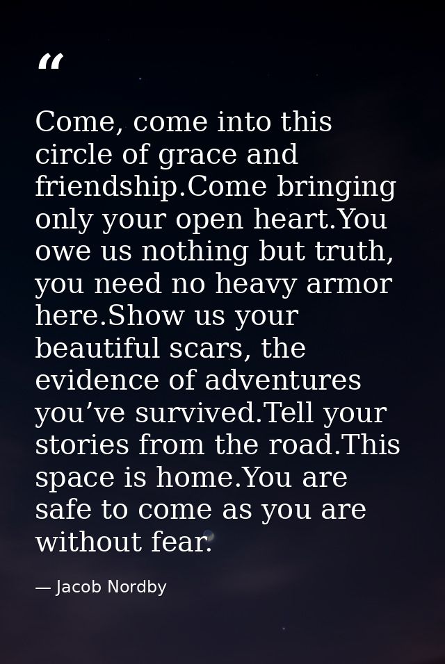 Come, come into this circle of grace and friendship.Come bringing only your open heart.You owe us nothing but truth, you — Jacob Nordby