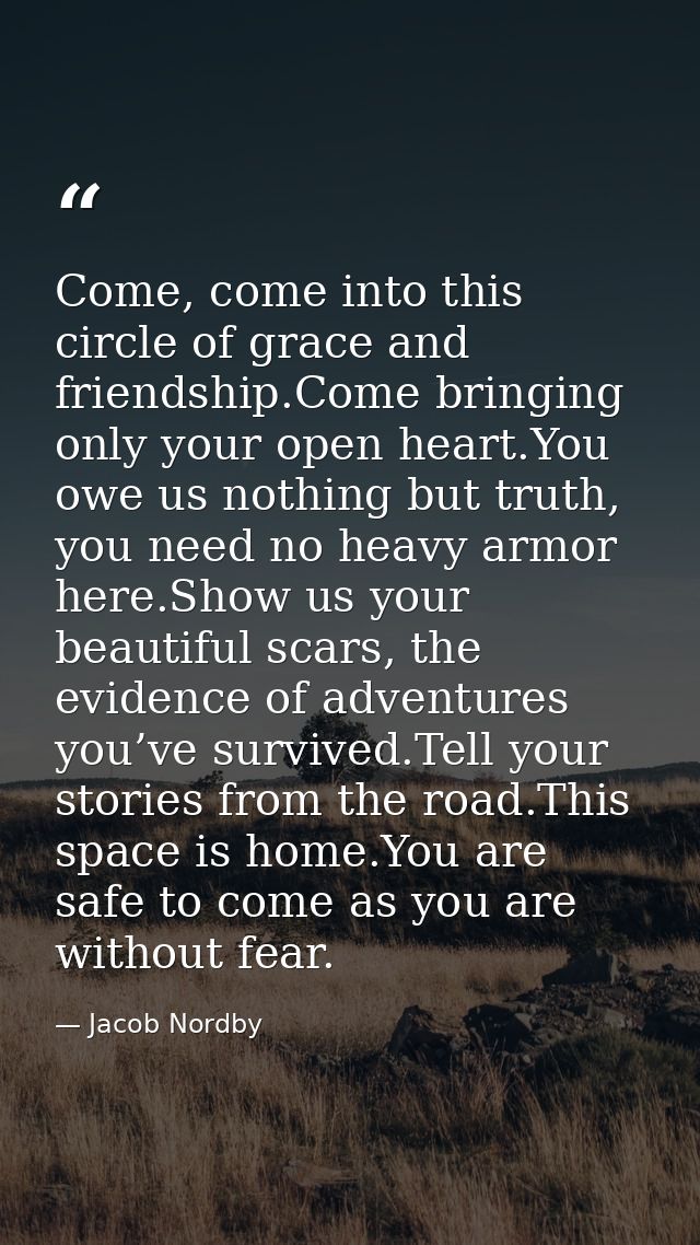 Come, come into this circle of grace and friendship.Come bringing only your open heart.You owe us nothing but truth, you — Jacob Nordby