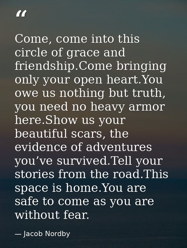 Come, come into this circle of grace and friendship.Come bringing only your open heart.You owe us nothing but truth, you — Jacob Nordby