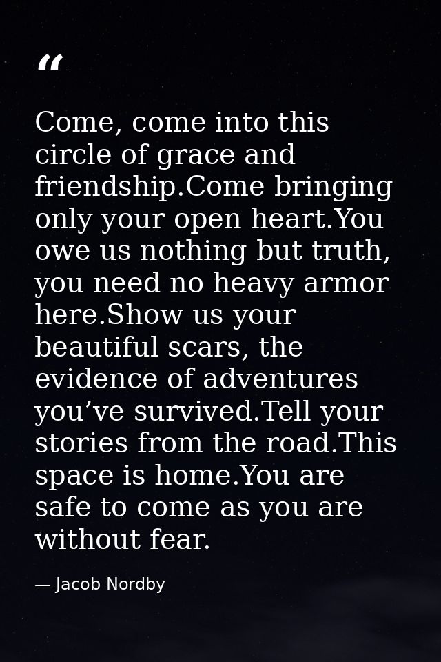 Come, come into this circle of grace and friendship.Come bringing only your open heart.You owe us nothing but truth, you — Jacob Nordby