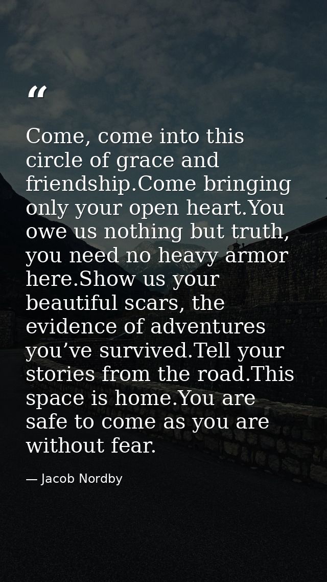 Come, come into this circle of grace and friendship.Come bringing only your open heart.You owe us nothing but truth, you — Jacob Nordby