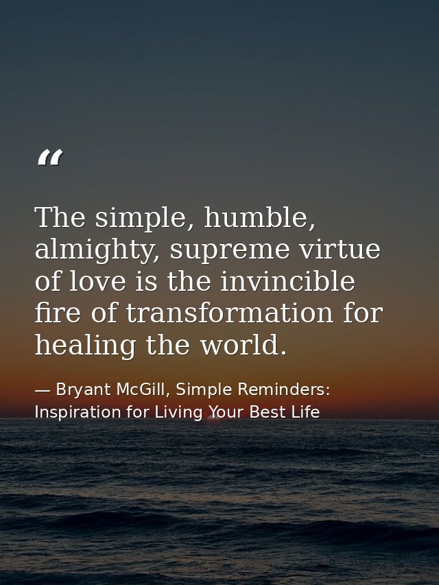 The simple, humble, almighty, supreme virtue of love is the invincible fire of transformation for healing the world. — Bryant McGill, Simple Reminders: Inspiration for Living Your Best Life