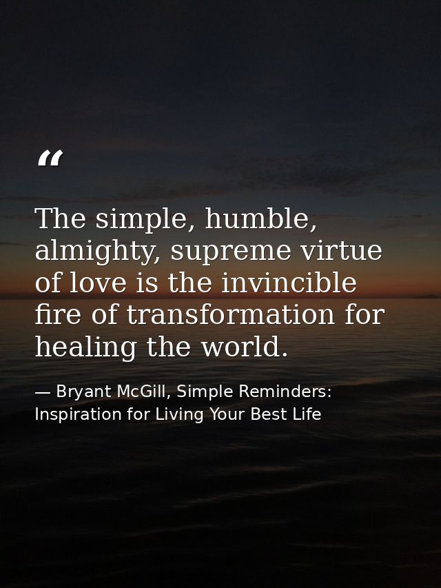 The simple, humble, almighty, supreme virtue of love is the invincible fire of transformation for healing the world. — Bryant McGill, Simple Reminders: Inspiration for Living Your Best Life
