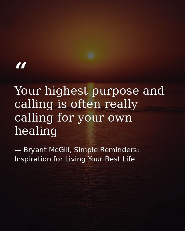 Your highest purpose and calling is often really calling for your own healing — Bryant McGill, Simple Reminders: Inspiration for Living Your Best Life