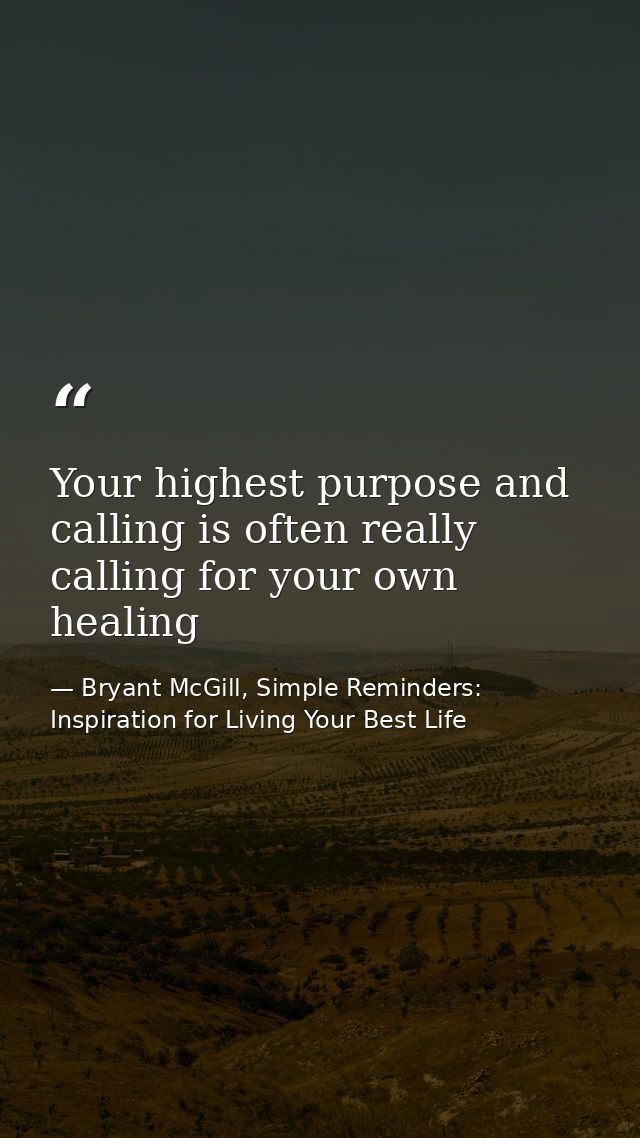 Your highest purpose and calling is often really calling for your own healing — Bryant McGill, Simple Reminders: Inspiration for Living Your Best Life