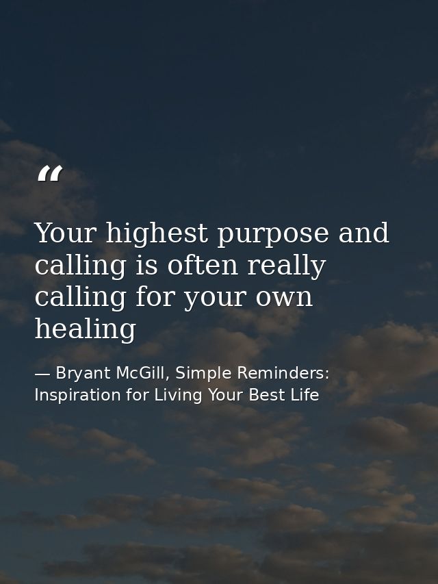 Your highest purpose and calling is often really calling for your own healing — Bryant McGill, Simple Reminders: Inspiration for Living Your Best Life