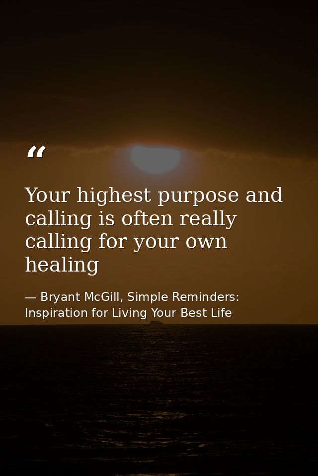 Your highest purpose and calling is often really calling for your own healing — Bryant McGill, Simple Reminders: Inspiration for Living Your Best Life