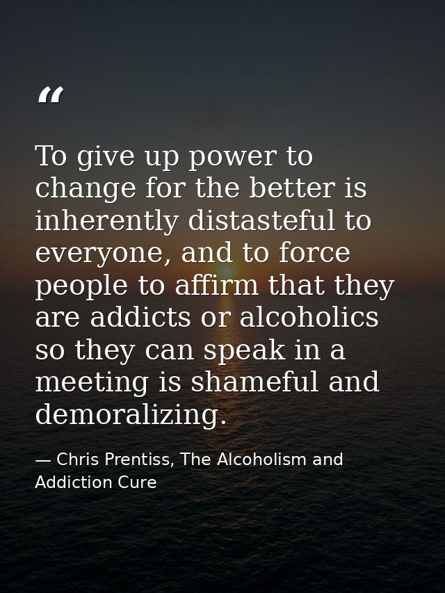To give up power to change for the better is inherently distasteful to everyone, and to force people to affirm that they — Chris Prentiss, The Alcoholism and Addiction Cure