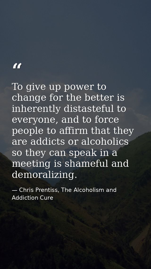 To give up power to change for the better is inherently distasteful to everyone, and to force people to affirm that they — Chris Prentiss, The Alcoholism and Addiction Cure