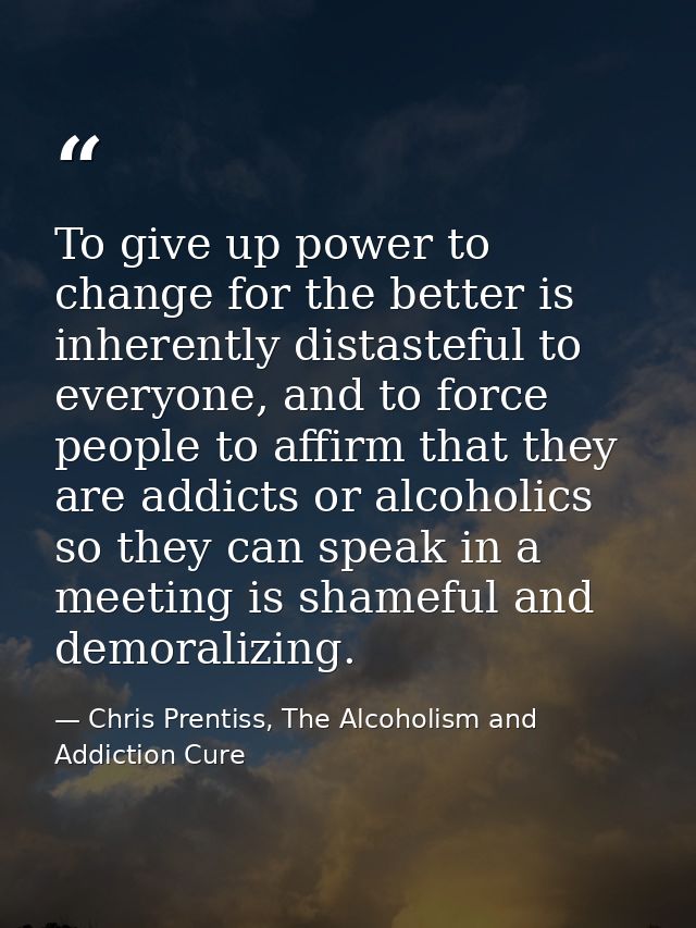 To give up power to change for the better is inherently distasteful to everyone, and to force people to affirm that they — Chris Prentiss, The Alcoholism and Addiction Cure
