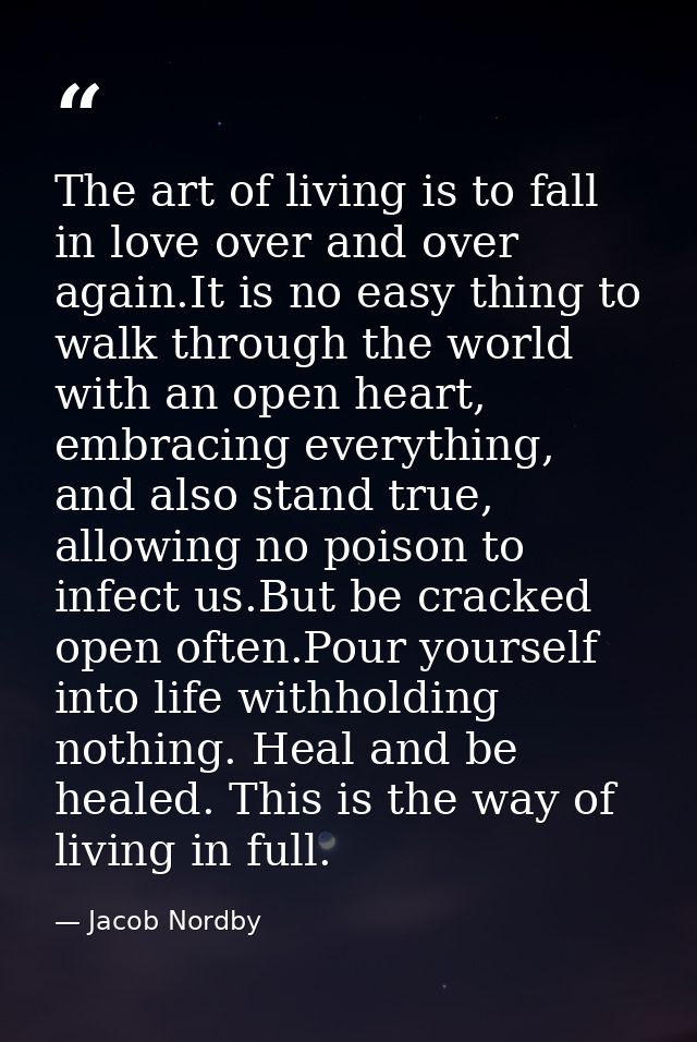 The art of living is to fall in love over and over again.It is no easy thing to walk through the world with an open hear — Jacob Nordby