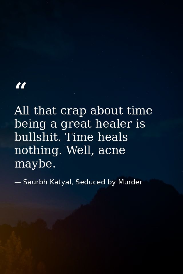 All that crap about time being a great healer is bullshit. Time heals nothing. Well, acne maybe. — Saurbh Katyal, Seduced by Murder