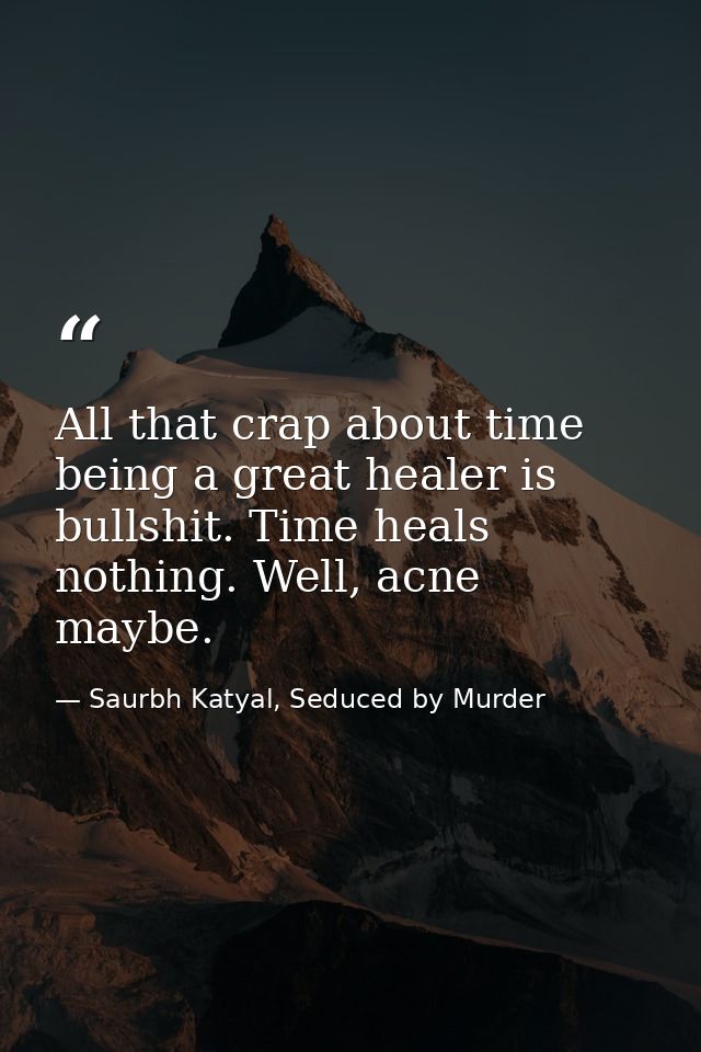 All that crap about time being a great healer is bullshit. Time heals nothing. Well, acne maybe. — Saurbh Katyal, Seduced by Murder
