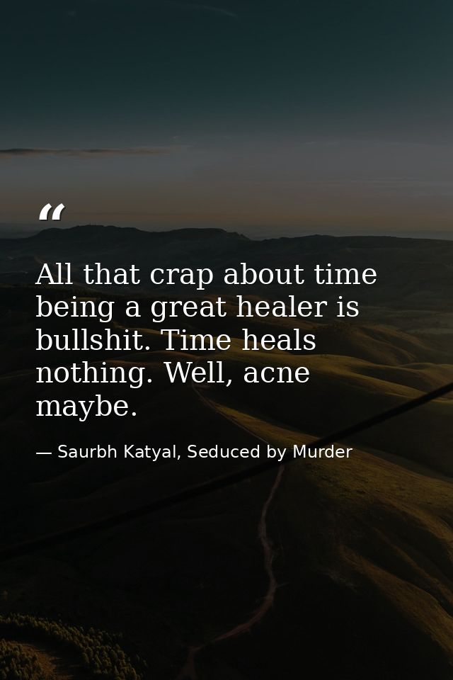 All that crap about time being a great healer is bullshit. Time heals nothing. Well, acne maybe. — Saurbh Katyal, Seduced by Murder