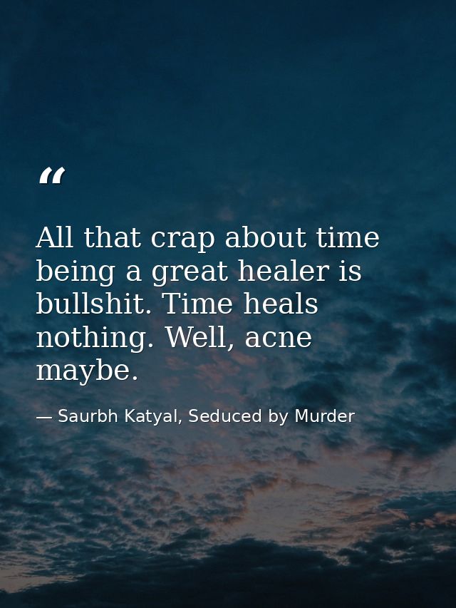 All that crap about time being a great healer is bullshit. Time heals nothing. Well, acne maybe. — Saurbh Katyal, Seduced by Murder