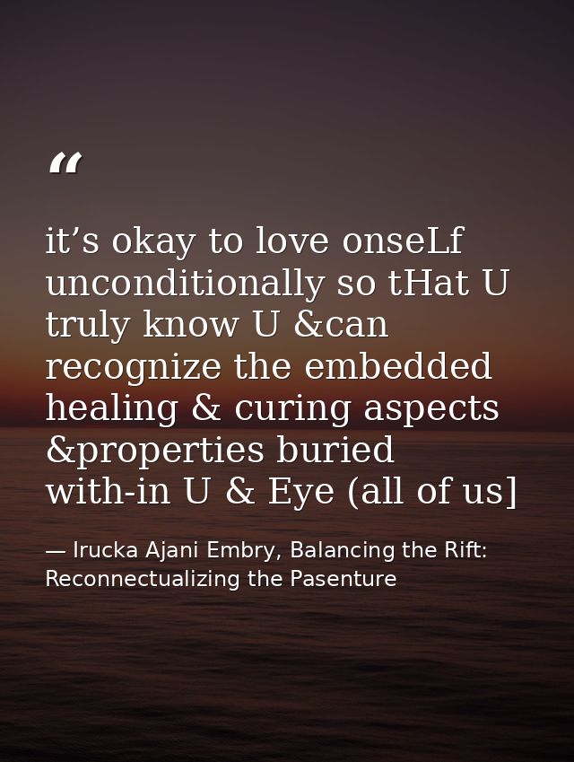 it’s okay to love onseLf unconditionally so tHat U truly know U &can recognize the embedded healing & curing aspects &pr — Irucka Ajani Embry, Balancing the Rift: Reconnectualizing the Pasenture