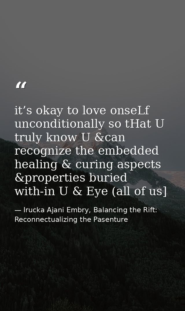 it’s okay to love onseLf unconditionally so tHat U truly know U &can recognize the embedded healing & curing aspects &pr — Irucka Ajani Embry, Balancing the Rift: Reconnectualizing the Pasenture