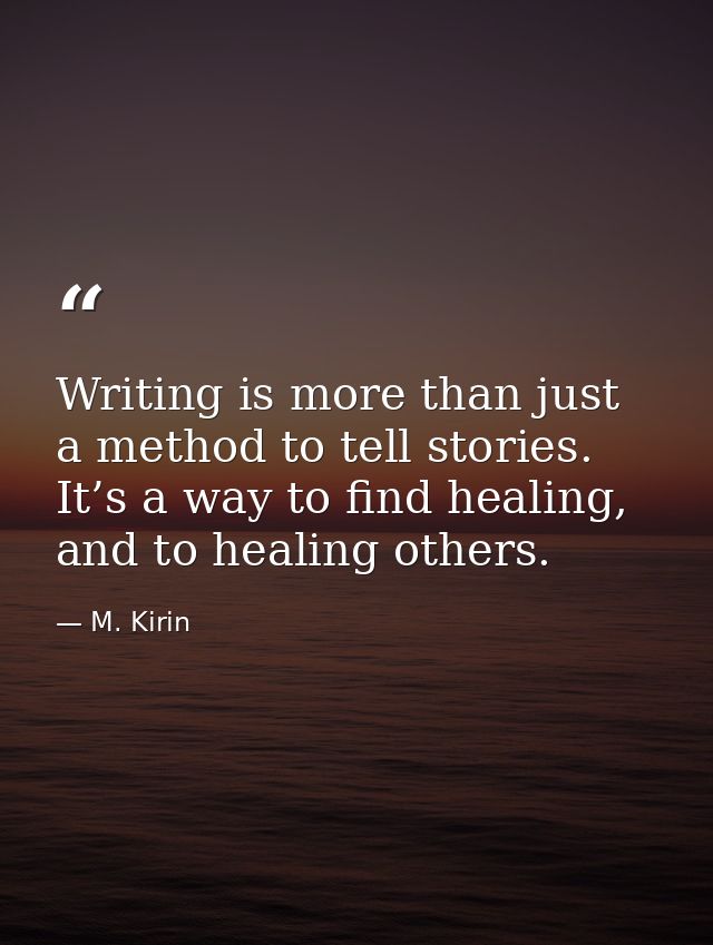 Writing is more than just a method to tell stories. It’s a way to find healing, and to healing others. — M. Kirin