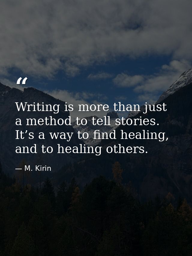 Writing is more than just a method to tell stories. It’s a way to find healing, and to healing others. — M. Kirin