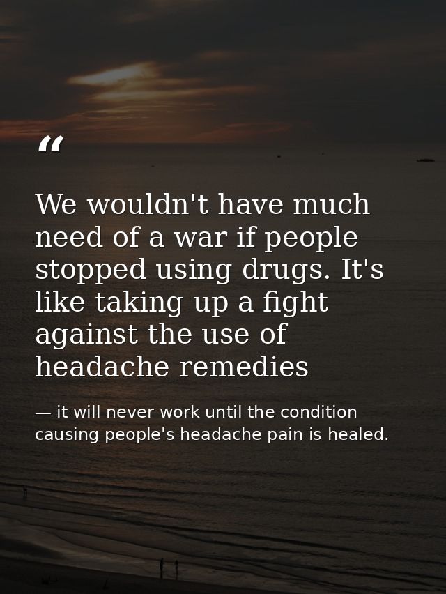 We wouldn't have much need of a war if people stopped using drugs. It's like taking up a fight against the use of headac — it will never work until the condition causing people's headache pain is healed.