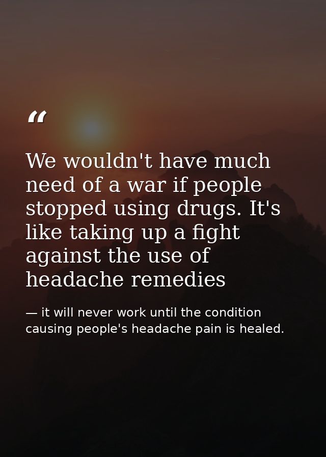 We wouldn't have much need of a war if people stopped using drugs. It's like taking up a fight against the use of headac — it will never work until the condition causing people's headache pain is healed.