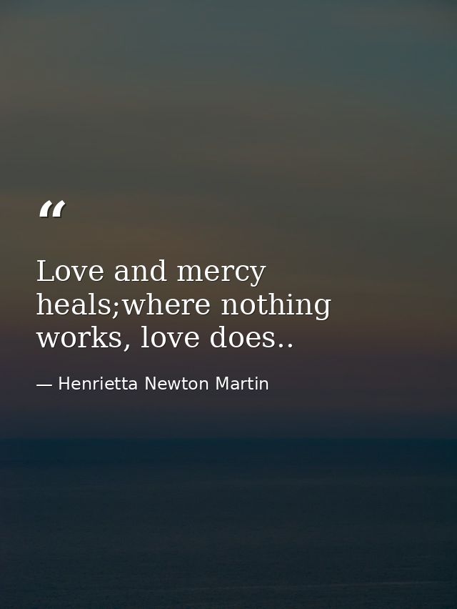 Love and mercy heals;where nothing works, love does.. — Henrietta Newton Martin