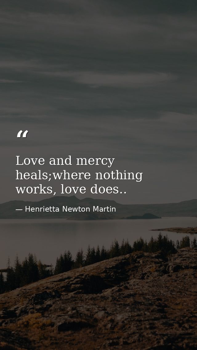Love and mercy heals;where nothing works, love does.. — Henrietta Newton Martin
