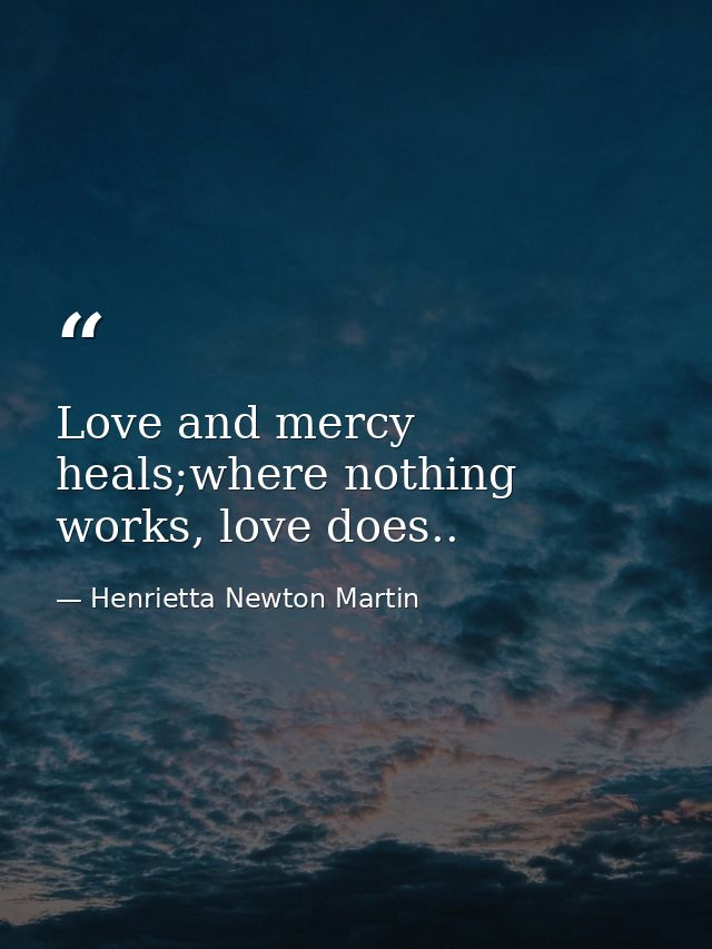 Love and mercy heals;where nothing works, love does.. — Henrietta Newton Martin