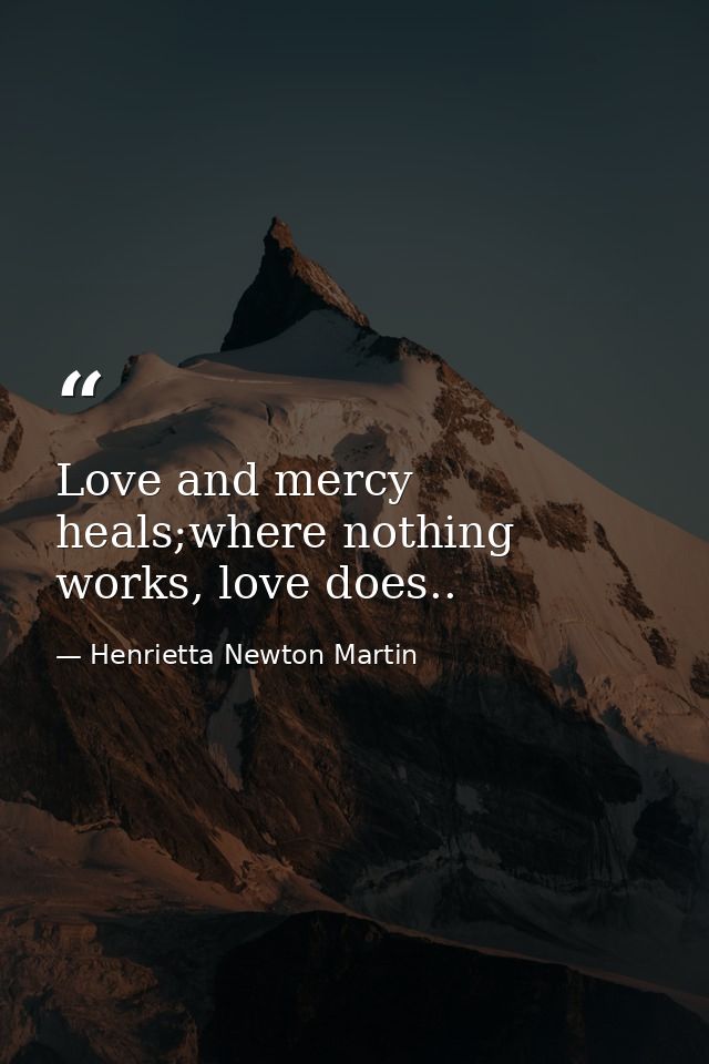 Love and mercy heals;where nothing works, love does.. — Henrietta Newton Martin