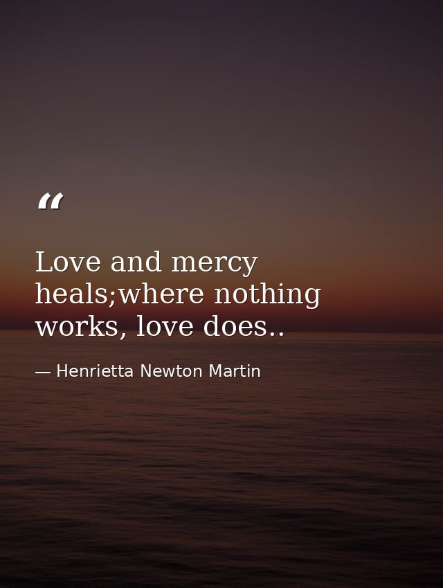 Love and mercy heals;where nothing works, love does.. — Henrietta Newton Martin