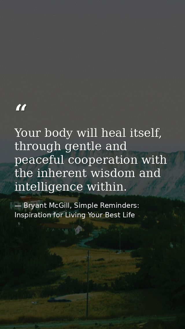 Your body will heal itself, through gentle and peaceful cooperation with the inherent wisdom and intelligence within. — Bryant McGill, Simple Reminders: Inspiration for Living Your Best Life