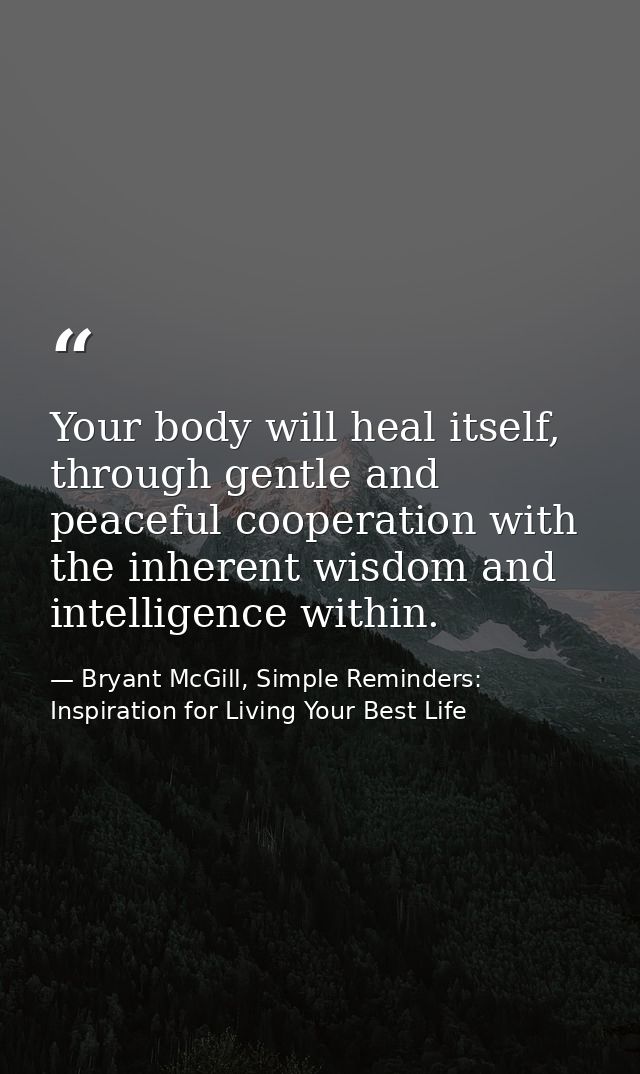 Your body will heal itself, through gentle and peaceful cooperation with the inherent wisdom and intelligence within. — Bryant McGill, Simple Reminders: Inspiration for Living Your Best Life